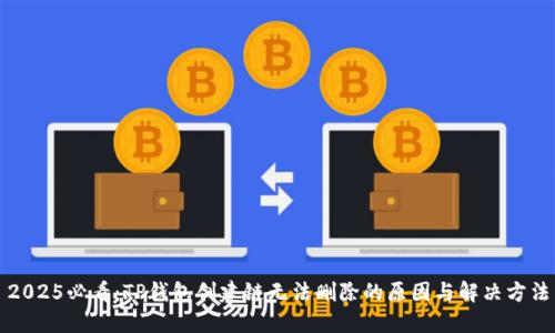 2025必看：TP钱包创建链无法删除的原因与解决方法