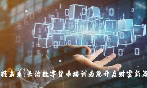 掌握未来：长治数字货币培训为您开启财富新篇章