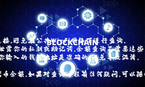 要查询以太坊代币钱包的余额，你可以按照以下步骤进行：

### 一、使用以太坊区块链浏览器

以太坊区块链浏览器（如Etherscan）是查询钱包余额的简单工具。以下是具体步骤：

1. **访问Etherscan网站**：
   打开你的浏览器，访问 [Etherscan.io](https://etherscan.io)。

2. **输入钱包地址**：
   在网站首页的搜索框中，输入你的以太坊钱包地址，然后点击“搜索”。

3. **查看余额**：
   在搜索结果页面，你可以看到该钱包的以太坊余额（ETH）以及所有持有的ERC-20代币的余额。

### 二、使用以太坊钱包应用

如果你使用的是以太坊钱包应用（如MetaMask、Trust Wallet等），查询余额也很方便：

1. **打开钱包应用**：
   打开你的以太坊钱包应用。

2. **选择钱包地址**：
   如果你的钱包中有多个地址，选择你想要查询的地址。

3. **查看余额**：
   在钱包首页，你可以看到主余额以及代币的详细信息，通常会在“资产”或“代币”标签下。

### 三、使用智能合约调用

如果你熟悉以太坊的编程环境，可以通过智能合约编程来查询余额：

1. **设置Web3环境**：
   首先，确保你已经安装了Web3.js或者Ethers.js库。

2. **编写查询代码**：
   你可以使用以下JavaScript代码来查询以太坊代币的余额：

   ```javascript
   const Web3 = require('web3');
   const web3 = new Web3('你的以太坊节点URL');

   const tokenAddress = '代币合约地址'; // ERC20代币合约地址
   const walletAddress = '钱包地址'; // 你的以太坊钱包地址
   const abi = [ // 代币合约ABI
       // 只需要balanceOf方法的ABI
       {
           