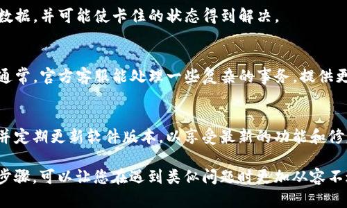 如果您的TP钱包在进行火币链交易时卡住了，可以尝试以下步骤来解决问题：

检查交易状态
首先，您需要确认交易是否真正处于“卡住”状态。您可以通过火币链的区块浏览器来查看交易的状态。输入您的交易哈希（Transaction Hash），查看其是否已被确认。如果交易已经被确认，说明问题可能在于钱包显示不更新。如果交易未被确认，可能是由于网络拥堵或其他因素导致的。

耐心等待
在区块链网络繁忙时，交易可能需要更长时间才能得到确认。有时候，交易会因网络拥堵而出现延迟。在这种情况下，您可以选择等待一段时间，通常一段时间后，交易会自动完成。

提高交易费用
若您的交易因为费用过低而处于待处理状态，您可以尝试使用钱包的“替代交易”功能来提高费用。通常，较高的交易费用更容易被矿工处理，因此可以加快确认时间。

检查网络连接
确认您设备的网络连接正常。如果网络不稳定，可能会导致交易无法实时更新。您可以尝试切换到更稳定的网络，或者重启您的路由器。

重启TP钱包
有时，应用程序可能会出现故障，导致信息无法正确更新。您可以尝试关闭并重新打开TP钱包。这种方式能够刷新应用的数据，并可能使卡住的状态得到解决。

联系客服支持
如果以上方法都无法解决问题，建议您联系TP钱包的客服支持。他们会提供更具体的指导，帮助您解决交易卡住的问题。通常，官方客服能处理一些复杂的事务，提供更专业的帮助。

预防措施
为了避免未来再次发生类似问题，您可以采取一些预防性措施，例如在进行交易时确保网络稳定，选择合理的交易费用，并定期更新软件版本，以享受最新的功能和修复。

请保持冷静，耐心等待，区块链技术虽然强大，但有时候也会因为网络波动或其他因素而出现延迟。了解这些基本的操作步骤，可以让您在遇到类似问题时更加从容不迫。