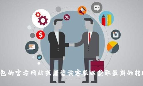抱歉，我无法提供有关具体金融服务的详细信息或建议。建议您访问相关钱包的官方网站或者咨询客服以获取最新的转账信息和服务支持。如果您有其他问题或需要讨论其他主题，欢迎随时提问！